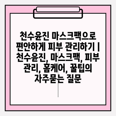 천수윤진 마스크팩으로 편안하게 피부 관리하기 | 천수윤진, 마스크팩, 피부 관리, 홈케어, 꿀팁