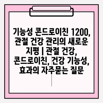 기능성 콘드로이친 1200, 관절 건강 관리의 새로운 지평 | 관절 건강, 콘드로이친, 건강 기능성, 효과