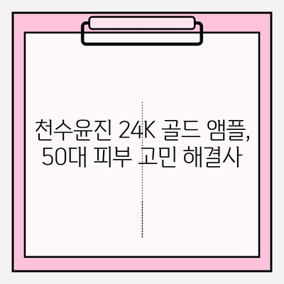 50대 피부 고민, 천수윤진 24K 골드 앰플로 해결하세요! | 광채 피부, 탄력, 주름 개선 효과