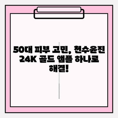 50대 피부 고민, 천수윤진 24K 골드 앰플로 해결하세요! | 광채 피부, 탄력, 주름 개선 효과