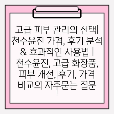 고급 피부 관리의 선택| 천수윤진 가격, 후기 분석 & 효과적인 사용법 | 천수윤진, 고급 화장품, 피부 개선, 후기, 가격 비교