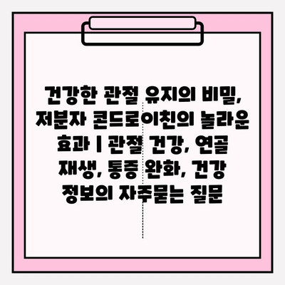 건강한 관절 유지의 비밀, 저분자 콘드로이친의 놀라운 효과 | 관절 건강, 연골 재생, 통증 완화, 건강 정보