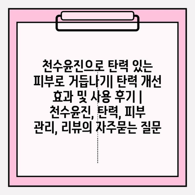 천수윤진으로 탄력 있는 피부로 거듭나기| 탄력 개선 효과 및 사용 후기 | 천수윤진, 탄력, 피부 관리, 리뷰