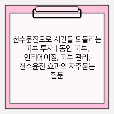천수윤진으로 시간을 되돌리는 피부 투자 | 동안 피부, 안티에이징, 피부 관리, 천수윤진 효과