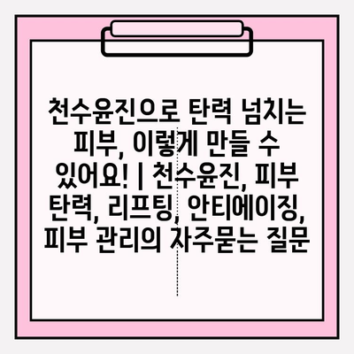 천수윤진으로 탄력 넘치는 피부, 이렇게 만들 수 있어요! | 천수윤진, 피부 탄력, 리프팅, 안티에이징, 피부 관리