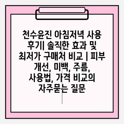 천수윤진 아침저녁 사용 후기| 솔직한 효과 및 최저가 구매처 비교 | 피부 개선, 미백, 주름, 사용법, 가격 비교