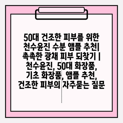 50대 건조한 피부를 위한 천수윤진 수분 앰플 추천| 촉촉한 광채 피부 되찾기 | 천수윤진, 50대 화장품, 기초 화장품, 앰플 추천, 건조한 피부
