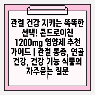 관절 건강 지키는 똑똑한 선택! 콘드로이친 1200mg 영양제 추천 가이드 | 관절 통증, 연골 건강, 건강 기능 식품