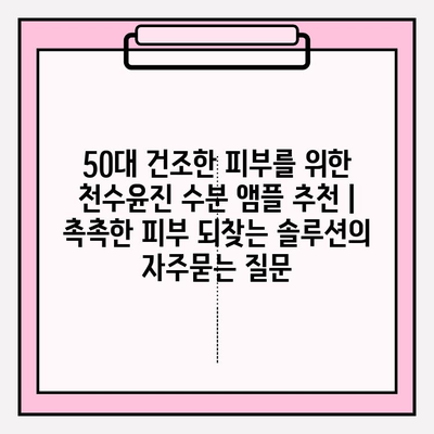 50대 건조한 피부를 위한 천수윤진 수분 앰플 추천 | 촉촉한 피부 되찾는 솔루션