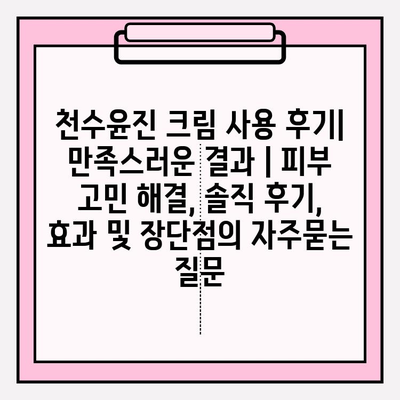 천수윤진 크림 사용 후기| 만족스러운 결과 | 피부 고민 해결, 솔직 후기, 효과 및 장단점