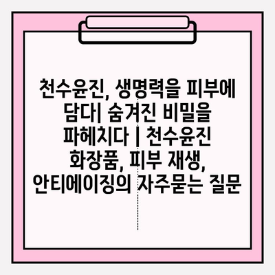 천수윤진, 생명력을 피부에 담다| 숨겨진 비밀을 파헤치다 | 천수윤진 화장품, 피부 재생, 안티에이징