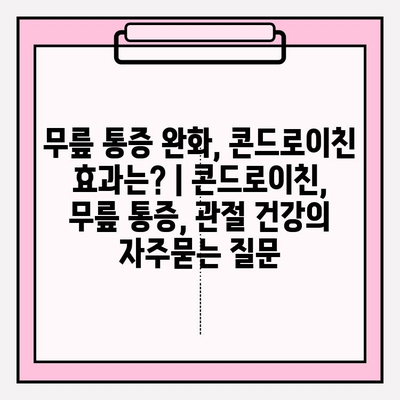 무릎 통증 완화, 콘드로이친 효과는? | 콘드로이친, 무릎 통증, 관절 건강