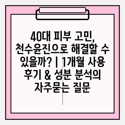 40대 피부 고민, 천수윤진으로 해결할 수 있을까? | 1개월 사용 후기 & 성분 분석