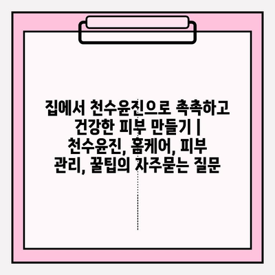 집에서 천수윤진으로 촉촉하고 건강한 피부 만들기 | 천수윤진, 홈케어, 피부 관리, 꿀팁