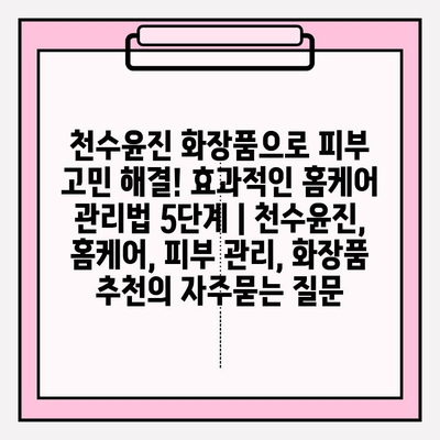 천수윤진 화장품으로 피부 고민 해결! 효과적인 홈케어 관리법 5단계 | 천수윤진, 홈케어, 피부 관리, 화장품 추천