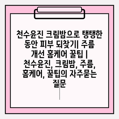 천수윤진 크림밤으로 탱탱한 동안 피부 되찾기| 주름 개선 홈케어 꿀팁 | 천수윤진, 크림밤, 주름, 홈케어, 꿀팁