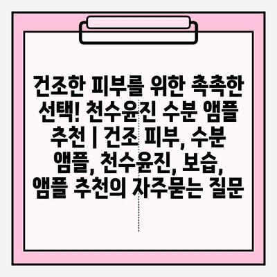 건조한 피부를 위한 촉촉한 선택! 천수윤진 수분 앰플 추천 | 건조 피부, 수분 앰플, 천수윤진, 보습, 앰플 추천