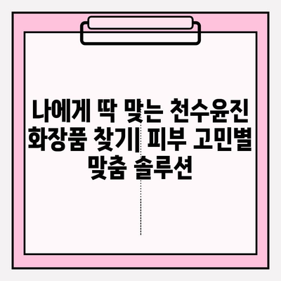 천수윤진 화장품으로 ✨ 촉촉하고 빛나는 피부 만들기 | 피부 고민 해결, 천수윤진 화장품 추천 & 사용 후기