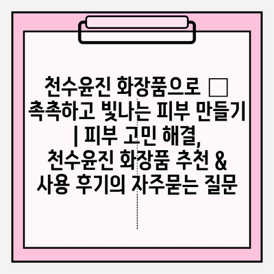천수윤진 화장품으로 ✨ 촉촉하고 빛나는 피부 만들기 | 피부 고민 해결, 천수윤진 화장품 추천 & 사용 후기