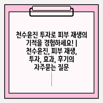 천수윤진 투자로 피부 재생의 기적을 경험하세요! | 천수윤진, 피부 재생, 투자, 효과, 후기