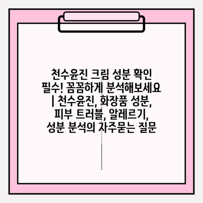 천수윤진 크림 성분 확인 필수! 꼼꼼하게 분석해보세요 | 천수윤진, 화장품 성분, 피부 트러블, 알레르기, 성분 분석