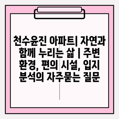 천수윤진 아파트| 자연과 함께 누리는 삶 | 주변 환경, 편의 시설, 입지 분석