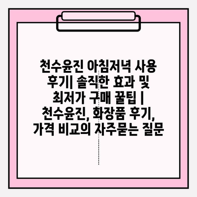 천수윤진 아침저녁 사용 후기| 솔직한 효과 및 최저가 구매 꿀팁 | 천수윤진, 화장품 후기, 가격 비교