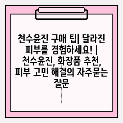 천수윤진 구매 팁| 달라진 피부를 경험하세요! | 천수윤진, 화장품 추천, 피부 고민 해결