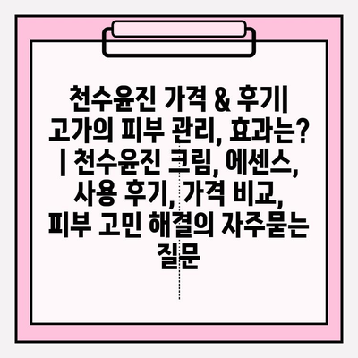 천수윤진 가격 & 후기| 고가의 피부 관리, 효과는? | 천수윤진 크림, 에센스, 사용 후기, 가격 비교, 피부 고민 해결