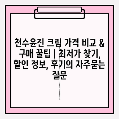 천수윤진 크림 가격 비교 & 구매 꿀팁 | 최저가 찾기, 할인 정보, 후기