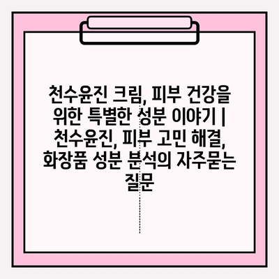 천수윤진 크림, 피부 건강을 위한 특별한 성분 이야기 | 천수윤진, 피부 고민 해결, 화장품 성분 분석