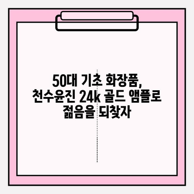 50대 피부 고민, 천수윤진 24k 골드 앰플로 해결하세요! | 50대 기초화장품, 광채 피부, 앰플 추천, 주름 개선, 탄력 증진