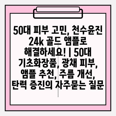 50대 피부 고민, 천수윤진 24k 골드 앰플로 해결하세요! | 50대 기초화장품, 광채 피부, 앰플 추천, 주름 개선, 탄력 증진