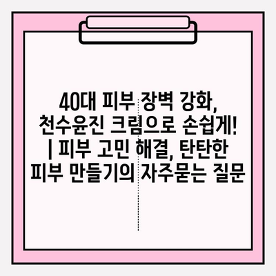 40대 피부 장벽 강화, 천수윤진 크림으로 손쉽게! | 피부 고민 해결, 탄탄한 피부 만들기