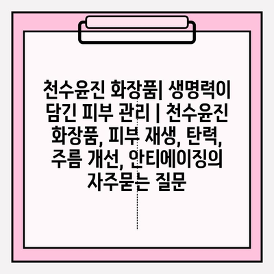 천수윤진 화장품| 생명력이 담긴 피부 관리 | 천수윤진 화장품, 피부 재생, 탄력, 주름 개선, 안티에이징