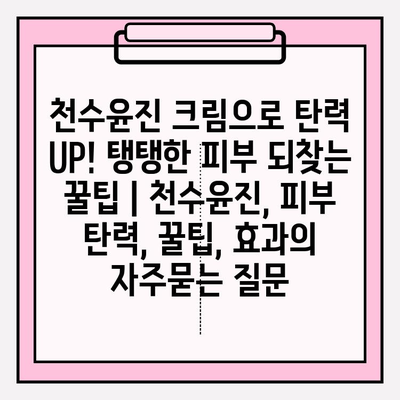 천수윤진 크림으로 탄력 UP! 탱탱한 피부 되찾는 꿀팁 | 천수윤진, 피부 탄력, 꿀팁, 효과