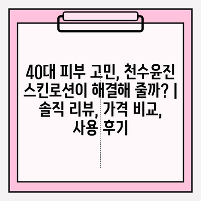 40대 피부 고민, 천수윤진 스킨로션이 해결해 줄까? | 솔직 리뷰, 가격 비교, 사용 후기