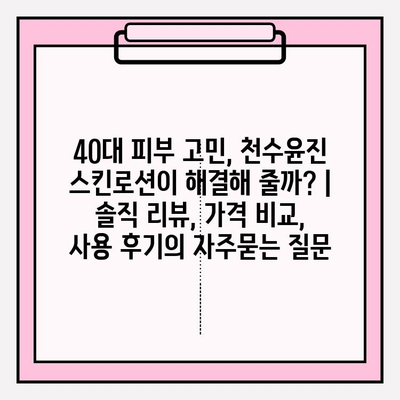 40대 피부 고민, 천수윤진 스킨로션이 해결해 줄까? | 솔직 리뷰, 가격 비교, 사용 후기