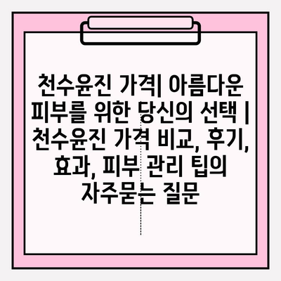 천수윤진 가격| 아름다운 피부를 위한 당신의 선택 | 천수윤진 가격 비교, 후기, 효과, 피부 관리 팁