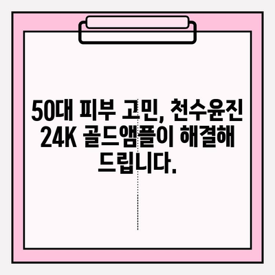 50대 피부 고민, 천수윤진 24K 골드앰플로 해결하세요! | 50대 기초 화장품, 광채 피부, 안티에이징 앰플