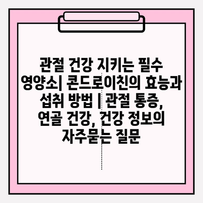 관절 건강 지키는 필수 영양소| 콘드로이친의 효능과 섭취 방법 | 관절 통증, 연골 건강, 건강 정보