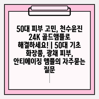 50대 피부 고민, 천수윤진 24K 골드앰플로 해결하세요! | 50대 기초 화장품, 광채 피부, 안티에이징 앰플