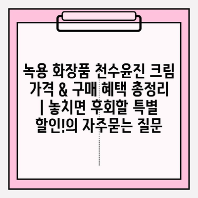 녹용 화장품 천수윤진 크림 가격 & 구매 혜택 총정리 | 놓치면 후회할 특별 할인!