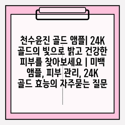 천수윤진 골드 앰플| 24K 골드의 빛으로 밝고 건강한 피부를 찾아보세요 | 미백 앰플, 피부 관리, 24K 골드 효능