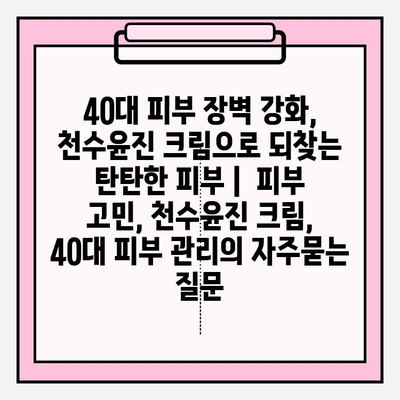 40대 피부 장벽 강화, 천수윤진 크림으로 되찾는 탄탄한 피부 |  피부 고민, 천수윤진 크림, 40대 피부 관리