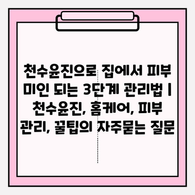 천수윤진으로 집에서 피부 미인 되는 3단계 관리법 | 천수윤진, 홈케어, 피부 관리, 꿀팁