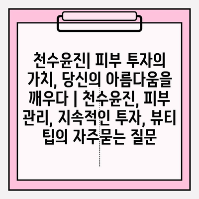 천수윤진| 피부 투자의 가치, 당신의 아름다움을 깨우다 | 천수윤진, 피부 관리, 지속적인 투자, 뷰티 팁