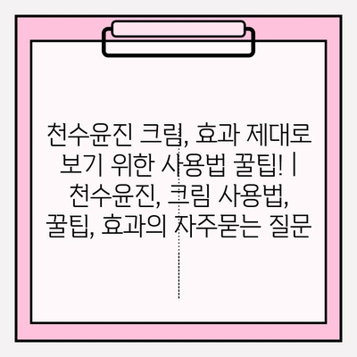 천수윤진 크림, 효과 제대로 보기 위한 사용법 꿀팁! | 천수윤진, 크림 사용법, 꿀팁, 효과