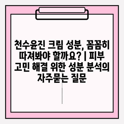 천수윤진 크림 성분, 꼼꼼히 따져봐야 할까요? | 피부 고민 해결 위한 성분 분석