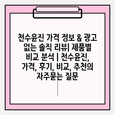 천수윤진 가격 정보 & 광고 없는 솔직 리뷰| 제품별 비교 분석 | 천수윤진, 가격, 후기, 비교, 추천